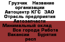 Грузчик › Название организации ­ Автоцентр КГС, ЗАО › Отрасль предприятия ­ Автозапчасти › Минимальный оклад ­ 18 000 - Все города Работа » Вакансии   . Бурятия респ.